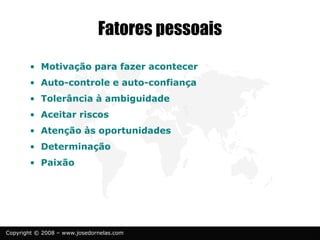 Copyright © 2008 – www.josedornelas.com
Fatores pessoais
• Motivação para fazer acontecer
• Auto-controle e auto-confiança
• Tolerância à ambiguidade
• Aceitar riscos
• Atenção às oportunidades
• Determinação
• Paixão
 
