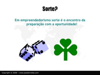 Copyright © 2008 – www.josedornelas.com
Sorte?
Em empreendedorismo sorte é o encontro da
preparação com a oportunidade!
 