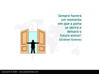 Copyright © 2008 – www.josedornelas.com
Sempre haverá
um momento
em que a porta
se abrirá e
deixará o
futuro entrar!
(Graham Greene)
 