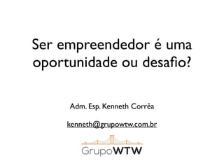 Ser empreendedor é uma 
oportunidade ou desafio? 
Adm. Esp. Kenneth Corrêa 
kenneth@grupowtw.com.br 
 