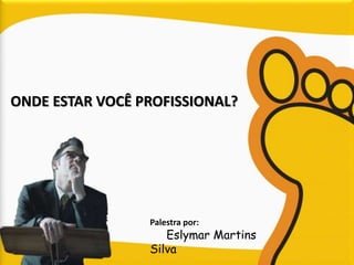 ONDE ESTAR VOCÊ PROFISSIONAL? 
Palestra por: 
Eslymar Martins 
Silva 
 