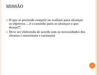  O que se pretende cumprir ou realizar para alcançar
os objetivos.....é o caminho para se alcançar o que
deseja!!!
 Deve ser elaborada de acordo com as necessidades dos
clientes ( emocionais e racionais)
MISSÃO
 