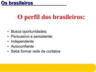 Os brasileirosOs brasileiros
O perfil dos brasileiros:
• Busca oportunidades;
• Persuasivo e persistente;
• Independente
• Autoconfiante
• Sabe formar rede de contatos
 