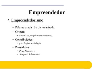 • Empreendedorismo
– Palavra ainda não dicionarizada;
– Origem:
• a partir de pesquisas em economia;
– Contribuições:
• psicologia e sociologia;
– Pensadores:
• Peter Drucker; e
• Joseph A. Schumpeter.
Empreendedor
 