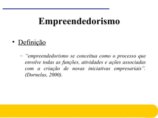 Empreendedorismo
• Definição
– “empreendedorismo se conceitua como o processo que
envolve todas as funções, atividades e ações associadas
com a criação de novas iniciativas empresariais”.
(Dornelas, 2000).
 