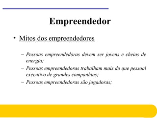 • Mitos dos empreendedores
– Pessoas empreendedoras devem ser jovens e cheias de
energia;
– Pessoas empreendedoras trabalham mais do que pessoal
executivo de grandes companhias;
– Pessoas empreendedoras são jogadoras;
Empreendedor
 