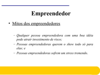 • Mitos dos empreendedores
– Qualquer pessoa empreendedora com uma boa idéia
pode atrair investimento de risco;
– Pessoas empreendedoras querem o show todo só para
elas; e
– Pessoas empreendedoras sofrem um stress tremendo.
Empreendedor
 