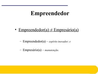 • Empreendedor(a) ≠ Empresário(a)
– Empreendedor(a) – espírito inovador; e
– Empresário(a) – manutenção.
Empreendedor
 