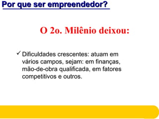Por que ser empreendedor?Por que ser empreendedor?
O 2o. Milênio deixou:
Dificuldades crescentes: atuam em
vários campos, sejam: em finanças,
mão-de-obra qualificada, em fatores
competitivos e outros.
 
