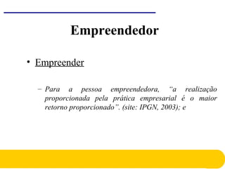 • Empreender
– Para a pessoa empreendedora, “a realização
proporcionada pela prática empresarial é o maior
retorno proporcionado”. (site: IPGN, 2003); e
Empreendedor
 