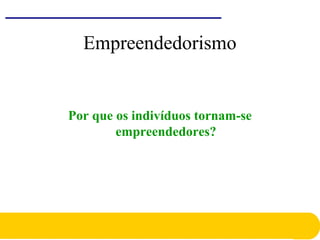 Empreendedorismo
Por que os indivíduos tornam-se
empreendedores?
 