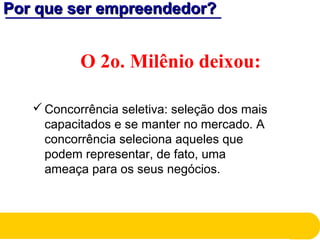 Por que ser empreendedor?Por que ser empreendedor?
O 2o. Milênio deixou:
Concorrência seletiva: seleção dos mais
capacitados e se manter no mercado. A
concorrência seleciona aqueles que
podem representar, de fato, uma
ameaça para os seus negócios.
 