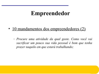 • 10 mandamentos dos empreendedores (2)
– Procure uma atividade da qual goste. Como você vai
sacrificar um pouco sua vida pessoal é bom que tenha
prazer naquilo em que estará trabalhando;
Empreendedor
 