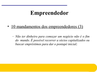 • 10 mandamentos dos empreendedores (3)
– Não ter dinheiro para começar um negócio não é o fim
do mundo. É possível recorrer a sócios capitalizados ou
buscar empréstimos para dar o pontapé inicial;
Empreendedor
 