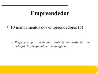 • 10 mandamentos dos empreendedores (5)
– Prepare-se para trabalhar mais (e ter mais dor de
cabeça) do que quando era empregado;
Empreendedor
 