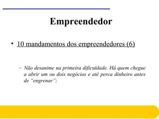 • 10 mandamentos dos empreendedores (6)
– Não desanime na primeira dificuldade. Há quem chegue
a abrir um ou dois negócios e até perca dinheiro antes
de “engrenar”;
Empreendedor
 