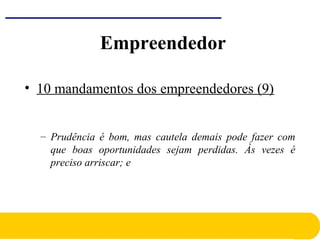 • 10 mandamentos dos empreendedores (9)
– Prudência é bom, mas cautela demais pode fazer com
que boas oportunidades sejam perdidas. Às vezes é
preciso arriscar; e
Empreendedor
 