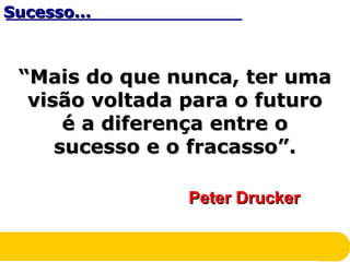 Sucesso...Sucesso...
““Mais do que nunca, ter umaMais do que nunca, ter uma
visão voltada para o futurovisão voltada para o futuro
é a diferença entre oé a diferença entre o
sucesso e o fracasso”.sucesso e o fracasso”.
Peter DruckerPeter Drucker
 
