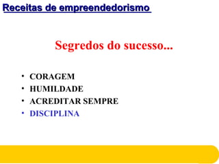 Receitas de empreendedorismoReceitas de empreendedorismo
Segredos do sucesso...
• CORAGEM
• HUMILDADE
• ACREDITAR SEMPRE
• DISCIPLINA
 