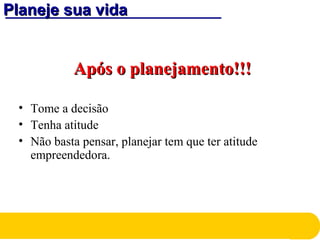 Planeje sua vidaPlaneje sua vida
Após o planejamento!!!Após o planejamento!!!
• Tome a decisão
• Tenha atitude
• Não basta pensar, planejar tem que ter atitude
empreendedora.
 