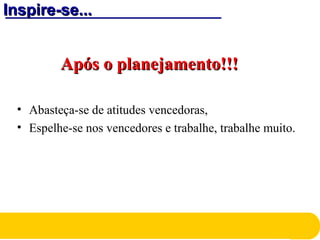 Inspire-se...Inspire-se...
Após o planejamento!!!Após o planejamento!!!
• Abasteça-se de atitudes vencedoras,
• Espelhe-se nos vencedores e trabalhe, trabalhe muito.
 