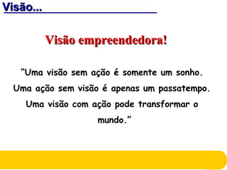 Visão...Visão...
Visão empreendedora!Visão empreendedora!
“Uma visão sem ação é somente um sonho.
Uma ação sem visão é apenas um passatempo.
Uma visão com ação pode transformar o
mundo.”
 