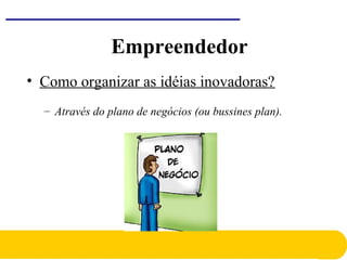 Empreendedor
• Como organizar as idéias inovadoras?
– Através do plano de negócios (ou bussines plan).
 