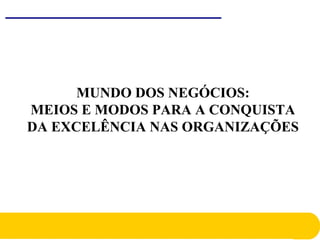 MUNDO DOS NEGÓCIOS:
MEIOS E MODOS PARA A CONQUISTA
DA EXCELÊNCIA NAS ORGANIZAÇÕES
 