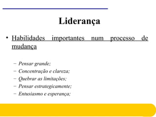 Liderança
• Habilidades importantes num processo de
mudança
– Pensar grande;
– Concentração e clareza;
– Quebrar as limitações;
– Pensar estrategicamente;
– Entusiasmo e esperança;
 