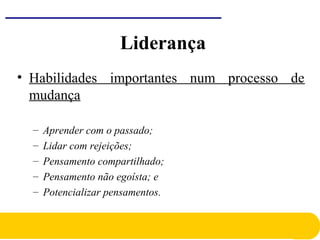 • Habilidades importantes num processo de
mudança
– Aprender com o passado;
– Lidar com rejeições;
– Pensamento compartilhado;
– Pensamento não egoísta; e
– Potencializar pensamentos.
Liderança
 