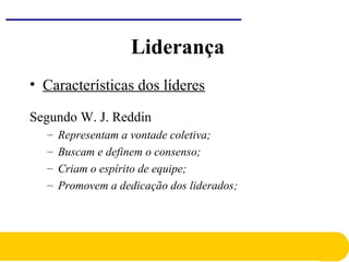 • Características dos líderes
Segundo W. J. Reddin
– Representam a vontade coletiva;
– Buscam e definem o consenso;
– Criam o espírito de equipe;
– Promovem a dedicação dos liderados;
Liderança
 