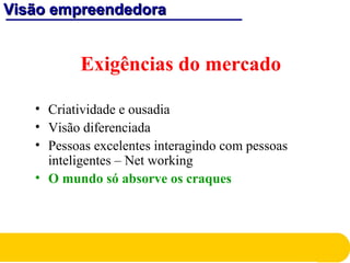 Visão empreendedoraVisão empreendedora
Exigências do mercado
• Criatividade e ousadia
• Visão diferenciada
• Pessoas excelentes interagindo com pessoas
inteligentes – Net working
• O mundo só absorve os craques
 