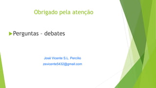 Obrigado pela atenção
Perguntas – debates
José Vicente S.L. Percílio
zevicente5432@gmail.com
 