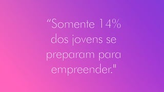 “Somente 14%
dos jovens se
preparam para
empreender."
 