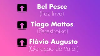 Flávio Augusto
(Geração de Valor)
Tiago Mattos
(Perestroika)
Bel Pesce
(Faz Inva)
 