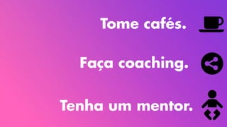 Tenha um mentor.
Faça coaching.
Tome cafés.
 