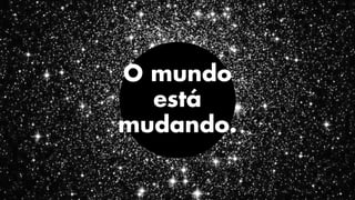 O mundo
está
mudando.
 