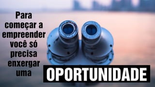 Para
começar a
empreender
você só
precisa
enxergar
uma
OPORTUNIDADE
 