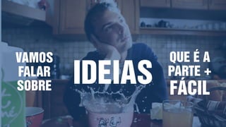 VAMOS
FALAR
SOBRE
IDEIAS
QUE É A
PARTE +
FÁCIL
 