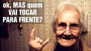 ok, MAS quem
VAI TOCAR
PARA FRENTE?
 