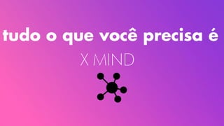 tudo o que você precisa é
X MIND
 