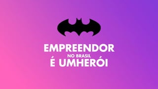 EMPREENDOR
É UMHERÓI
NO BRASIL
 
