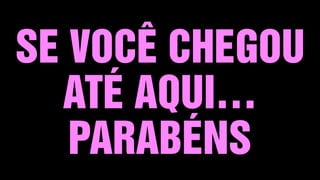 SE VOCÊ CHEGOU
ATÉ AQUI…
PARABÉNS
 