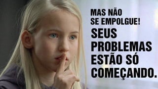 MAS NÃO
SE EMPOLGUE!
SEUS
PROBLEMAS
ESTÃO SÓ
COMEÇANDO.
 