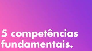 5 competências
fundamentais.
 