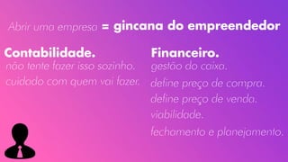 Abrir uma empresa = gincana do empreendedor
Contabilidade.
não tente fazer isso sozinho.
cuidado com quem vai fazer.
Financeiro.
gestão do caixa.
define preço de compra.
define preço de venda.
viabilidade.
fechamento e planejamento.
 