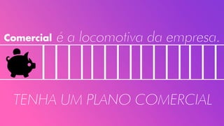 Comercial é a locomotiva da empresa.
TENHA UM PLANO COMERCIAL
 