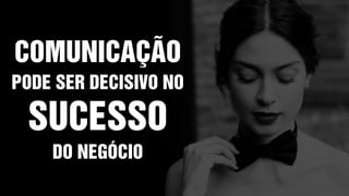 COMUNICAÇÃO
PODE SER DECISIVO NO
SUCESSO
DO NEGÓCIO
 