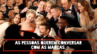 as pessoas querem conversar
com as marcas.
 