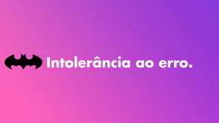Intolerância ao erro.
 